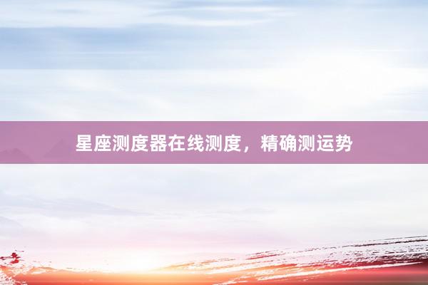 星座测度器在线测度，精确测运势