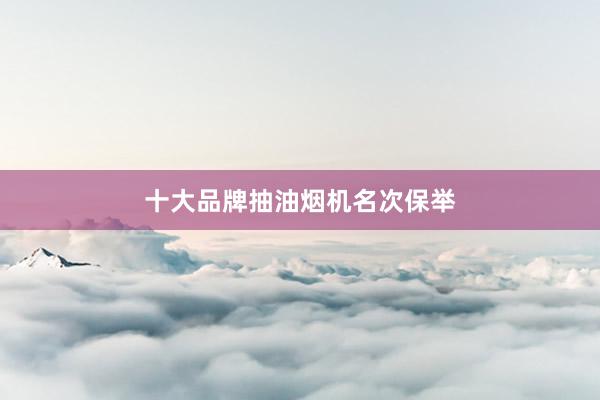 十大品牌抽油烟机名次保举
