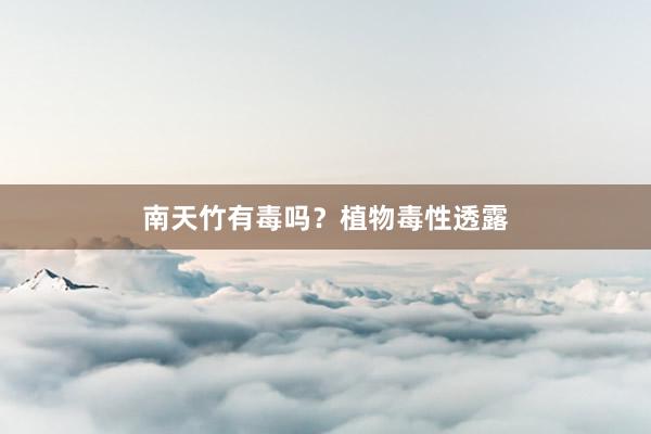 南天竹有毒吗？植物毒性透露