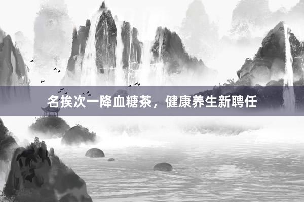 名挨次一降血糖茶，健康养生新聘任