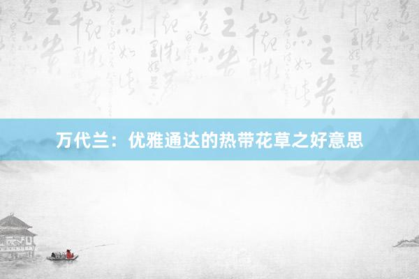 万代兰：优雅通达的热带花草之好意思