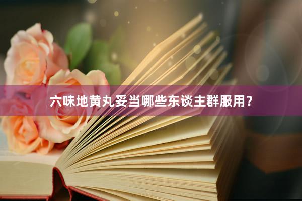 六味地黄丸妥当哪些东谈主群服用？