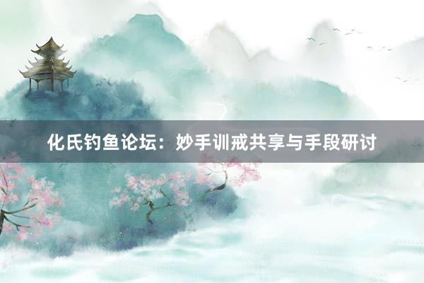化氏钓鱼论坛：妙手训戒共享与手段研讨