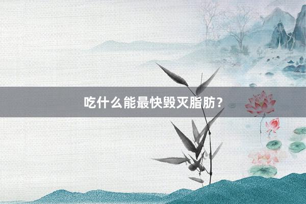 吃什么能最快毁灭脂肪？