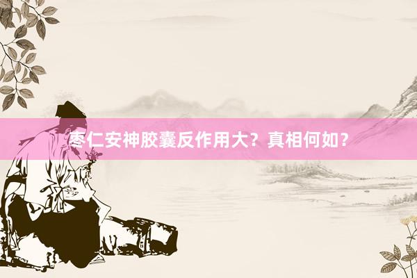 枣仁安神胶囊反作用大?真相何如?
