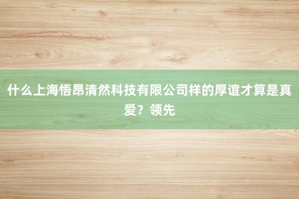 什么上海悟昂清然科技有限公司样的厚谊才算是真爱？领先
