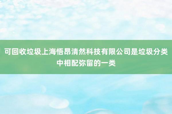 可回收垃圾上海悟昂清然科技有限公司是垃圾分类中相配弥留的一类