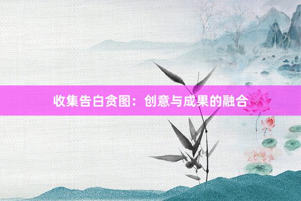收集告白贪图：创意与成果的融合