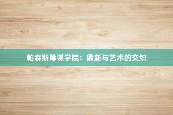 帕森斯筹谋学院：鼎新与艺术的交织