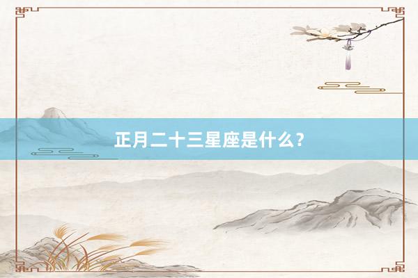 正月二十三星座是什么？