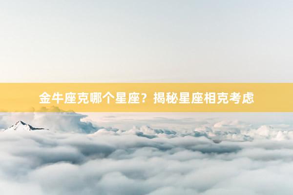 金牛座克哪个星座？揭秘星座相克考虑