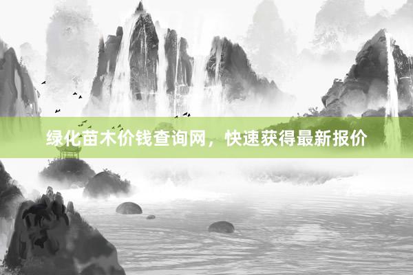 绿化苗木价钱查询网，快速获得最新报价