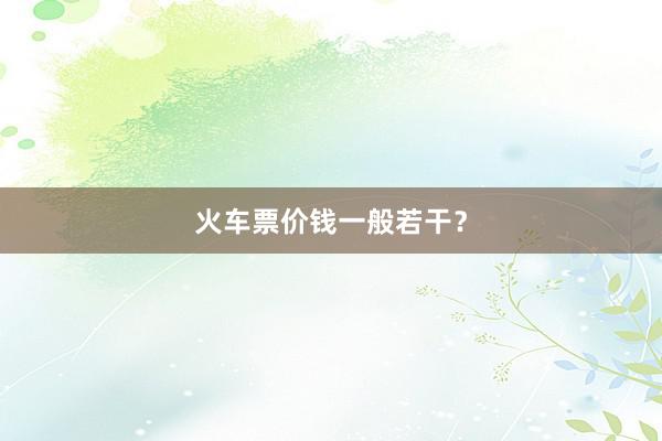 火车票价钱一般若干？