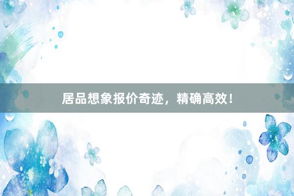 居品想象报价奇迹，精确高效！